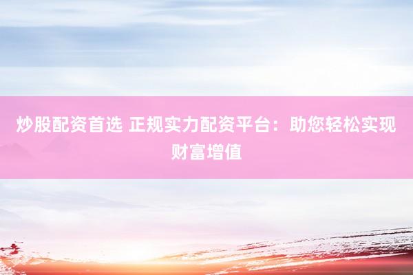 炒股配资首选 正规实力配资平台：助您轻松实现财富增值