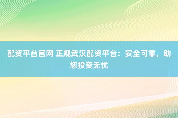 配资平台官网 正规武汉配资平台：安全可靠，助您投资无忧