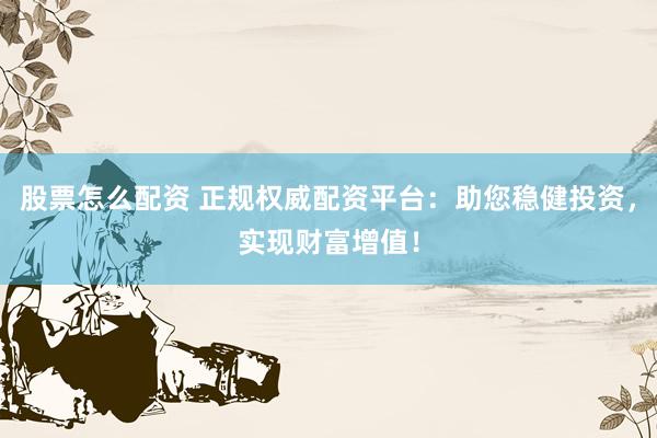 股票怎么配资 正规权威配资平台：助您稳健投资，实现财富增值！