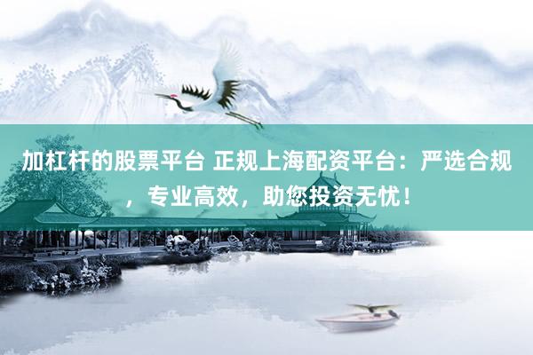 加杠杆的股票平台 正规上海配资平台：严选合规，专业高效，助您投资无忧！