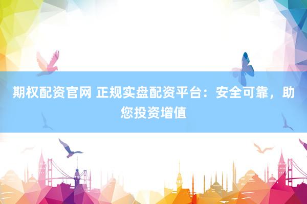 期权配资官网 正规实盘配资平台：安全可靠，助您投资增值