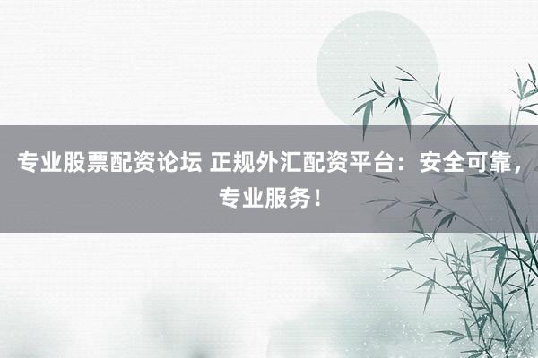专业股票配资论坛 正规外汇配资平台：安全可靠，专业服务！