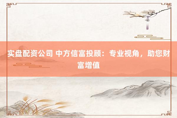 实盘配资公司 中方信富投顾：专业视角，助您财富增值