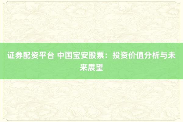 证券配资平台 中国宝安股票：投资价值分析与未来展望