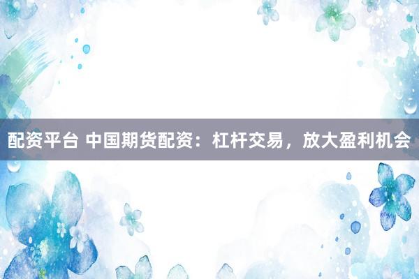 配资平台 中国期货配资：杠杆交易，放大盈利机会