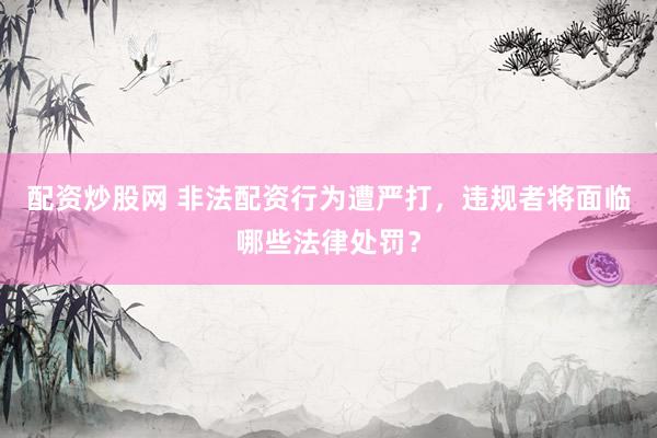 配资炒股网 非法配资行为遭严打，违规者将面临哪些法律处罚？