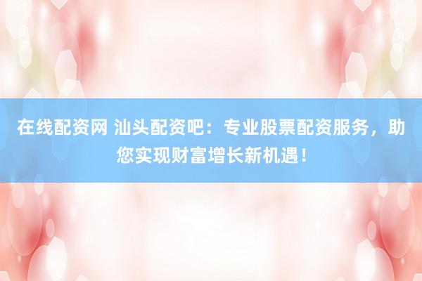 在线配资网 汕头配资吧：专业股票配资服务，助您实现财富增长新机遇！