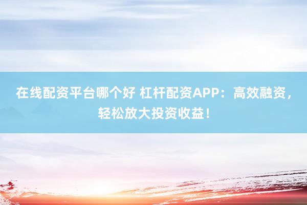 在线配资平台哪个好 杠杆配资APP：高效融资，轻松放大投资收益！