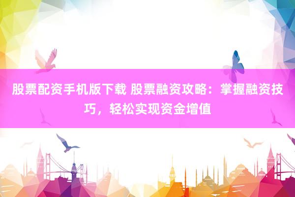 股票配资手机版下载 股票融资攻略：掌握融资技巧，轻松实现资金增值