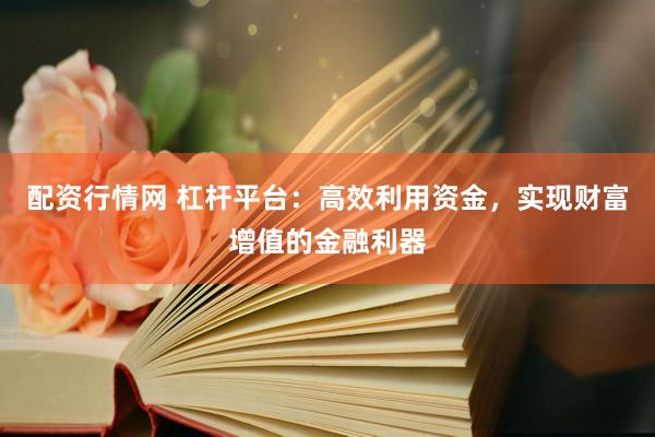 配资行情网 杠杆平台：高效利用资金，实现财富增值的金融利器