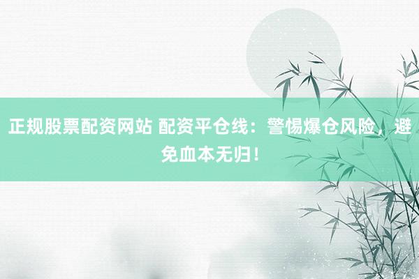 正规股票配资网站 配资平仓线：警惕爆仓风险，避免血本无归！