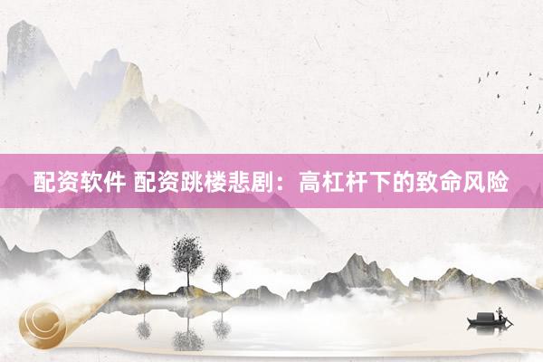 配资软件 配资跳楼悲剧：高杠杆下的致命风险