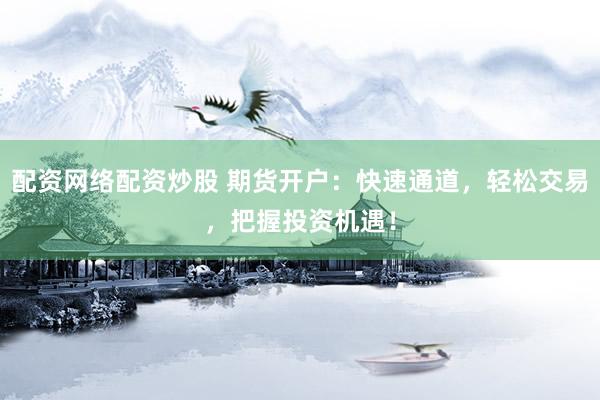 配资网络配资炒股 期货开户：快速通道，轻松交易，把握投资机遇！