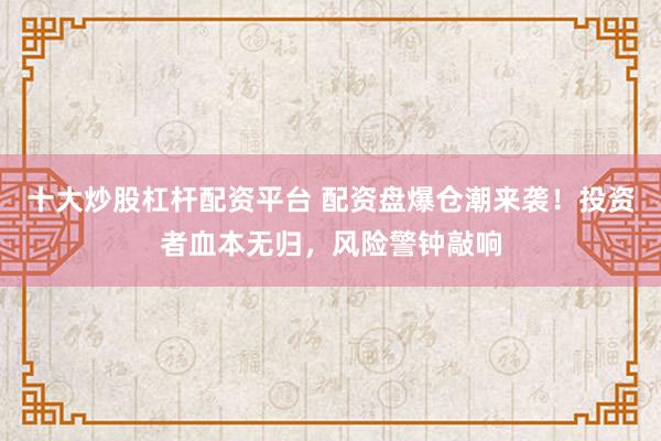 十大炒股杠杆配资平台 配资盘爆仓潮来袭！投资者血本无归，风险警钟敲响