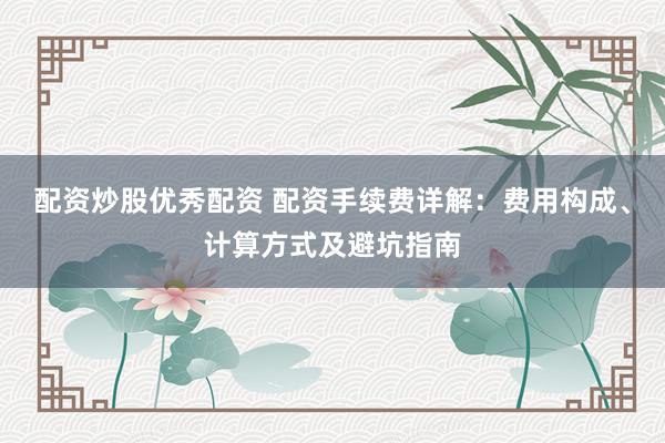 配资炒股优秀配资 配资手续费详解：费用构成、计算方式及避坑指南