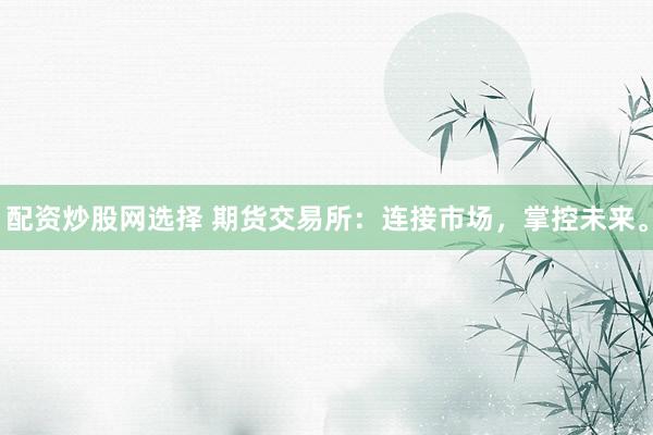 配资炒股网选择 期货交易所：连接市场，掌控未来。