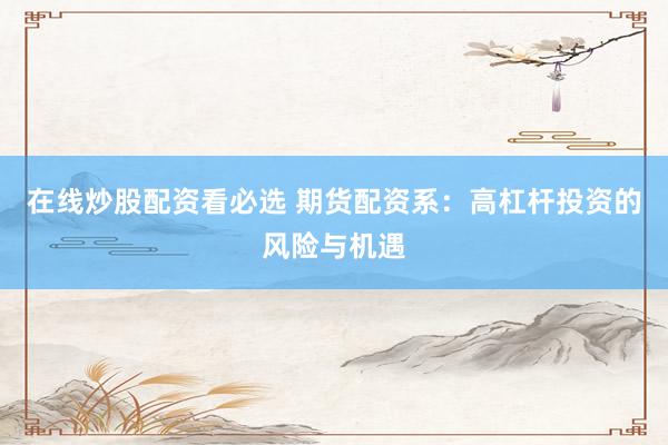在线炒股配资看必选 期货配资系：高杠杆投资的风险与机遇