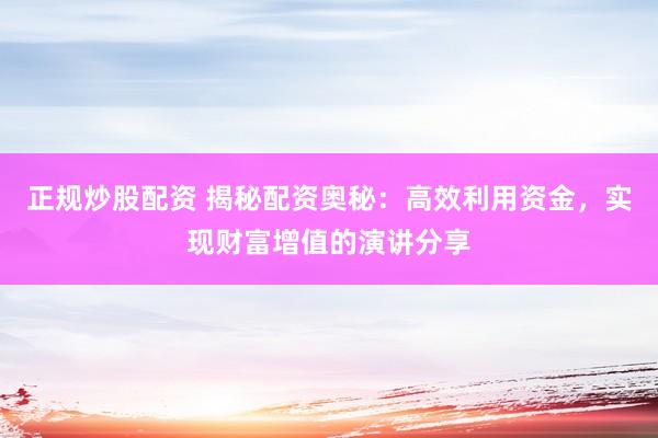 正规炒股配资 揭秘配资奥秘：高效利用资金，实现财富增值的演讲分享