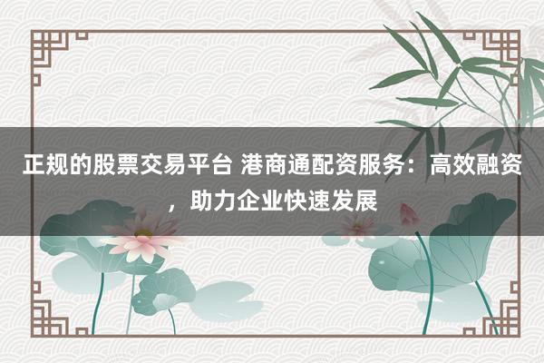 正规的股票交易平台 港商通配资服务：高效融资，助力企业快速发展