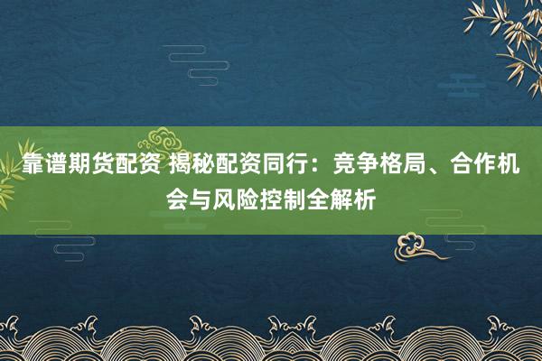 靠谱期货配资 揭秘配资同行：竞争格局、合作机会与风险控制全解析