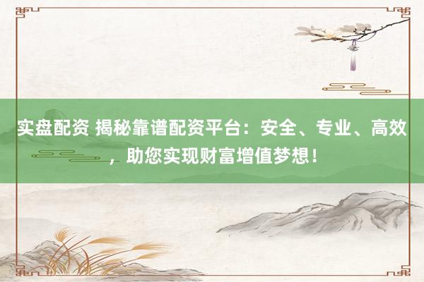 实盘配资 揭秘靠谱配资平台：安全、专业、高效，助您实现财富增值梦想！