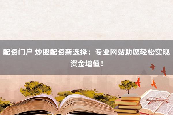 配资门户 炒股配资新选择：专业网站助您轻松实现资金增值！