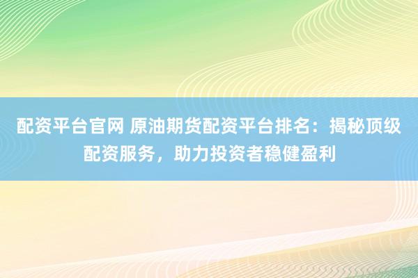配资平台官网 原油期货配资平台排名：揭秘顶级配资服务，助力投资者稳健盈利