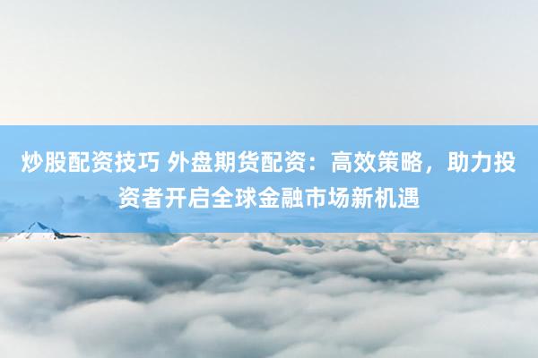 炒股配资技巧 外盘期货配资：高效策略，助力投资者开启全球金融市场新机遇