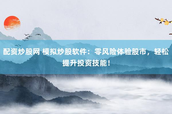 配资炒股网 模拟炒股软件：零风险体验股市，轻松提升投资技能！