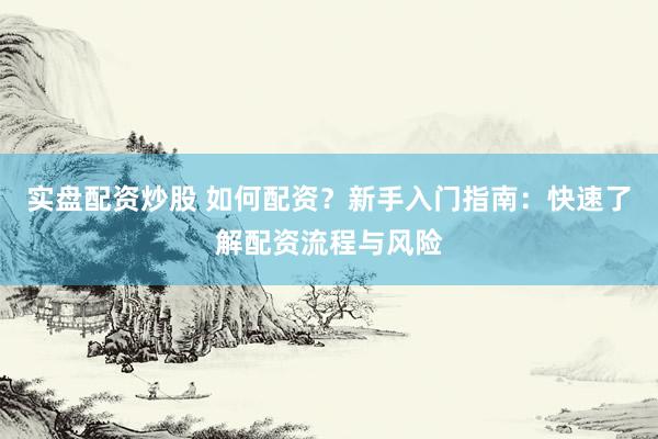 实盘配资炒股 如何配资？新手入门指南：快速了解配资流程与风险