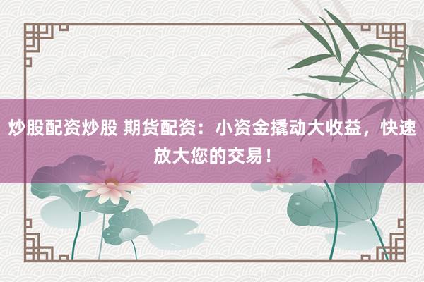 炒股配资炒股 期货配资：小资金撬动大收益，快速放大您的交易！