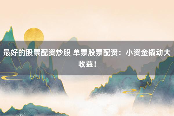 最好的股票配资炒股 单票股票配资：小资金撬动大收益！