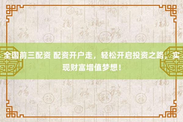 全国前三配资 配资开户走，轻松开启投资之路，实现财富增值梦想！