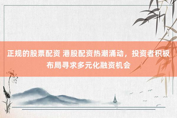 正规的股票配资 港股配资热潮涌动，投资者积极布局寻求多元化融资机会