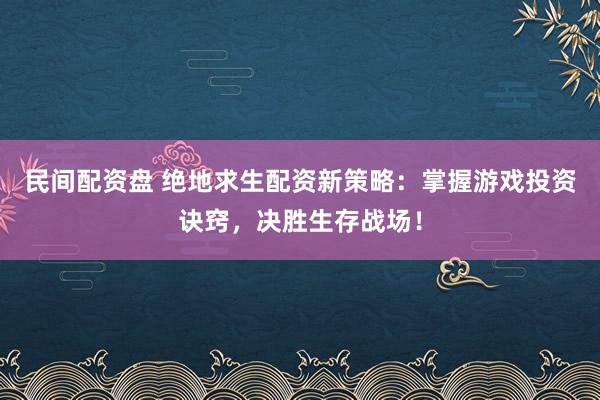 民间配资盘 绝地求生配资新策略：掌握游戏投资诀窍，决胜生存战场！