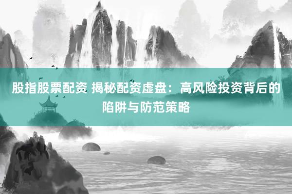 股指股票配资 揭秘配资虚盘：高风险投资背后的陷阱与防范策略