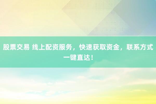股票交易 线上配资服务，快速获取资金，联系方式一键直达！