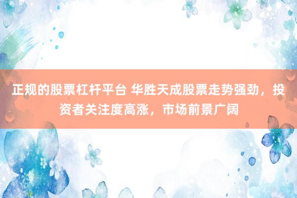 正规的股票杠杆平台 华胜天成股票走势强劲，投资者关注度高涨，市场前景广阔