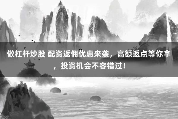 做杠杆炒股 配资返佣优惠来袭，高额返点等你拿，投资机会不容错过！