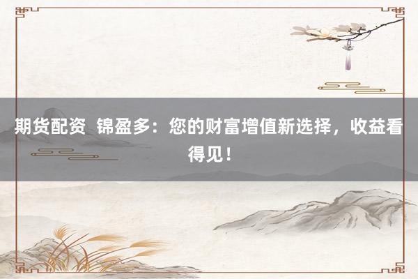 期货配资  锦盈多：您的财富增值新选择，收益看得见！