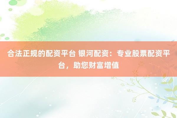 合法正规的配资平台 银河配资：专业股票配资平台，助您财富增值