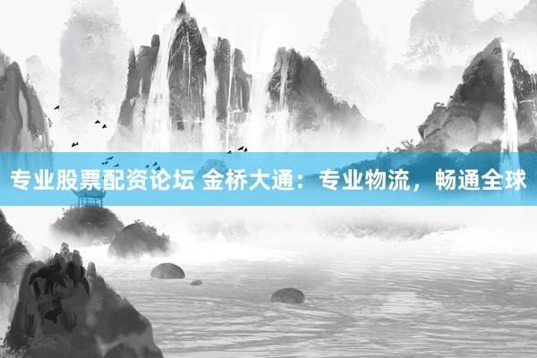 专业股票配资论坛 金桥大通：专业物流，畅通全球