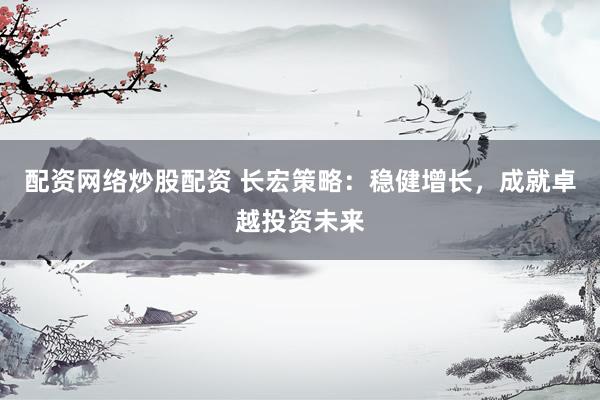 配资网络炒股配资 长宏策略：稳健增长，成就卓越投资未来