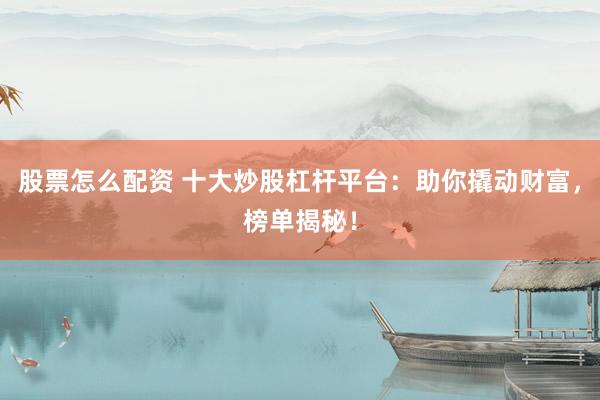 股票怎么配资 十大炒股杠杆平台：助你撬动财富，榜单揭秘！