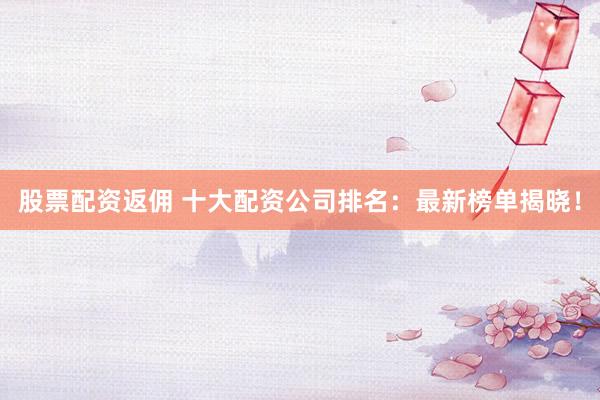 股票配资返佣 十大配资公司排名：最新榜单揭晓！