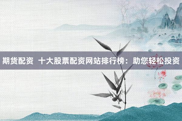 期货配资  十大股票配资网站排行榜：助您轻松投资