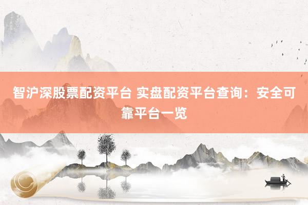 智沪深股票配资平台 实盘配资平台查询：安全可靠平台一览