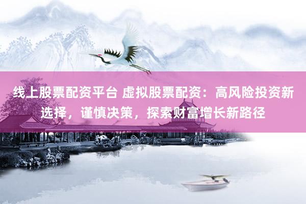 线上股票配资平台 虚拟股票配资：高风险投资新选择，谨慎决策，探索财富增长新路径