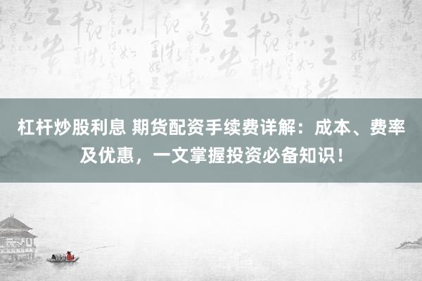 杠杆炒股利息 期货配资手续费详解：成本、费率及优惠，一文掌握投资必备知识！