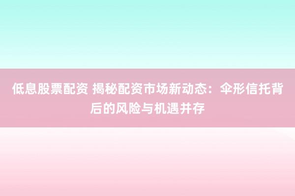低息股票配资 揭秘配资市场新动态：伞形信托背后的风险与机遇并存